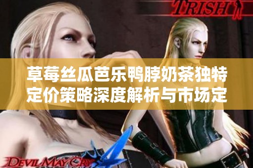 草莓丝瓜芭乐鸭脖奶茶独特定价策略深度解析与市场定位探讨