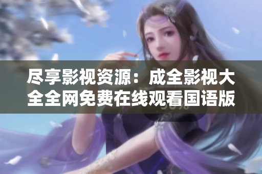 尽享影视资源：成全影视大全全网免费在线观看国语版