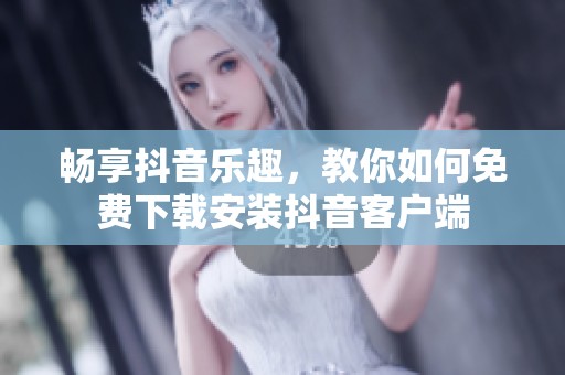 畅享抖音乐趣，教你如何免费下载安装抖音客户端
