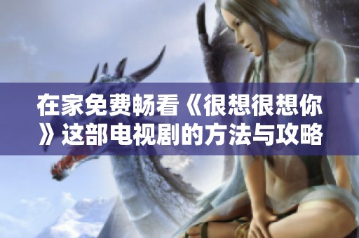 在家免费畅看《很想很想你》这部电视剧的方法与攻略