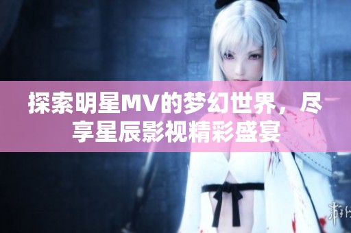 探索明星MV的梦幻世界，尽享星辰影视精彩盛宴