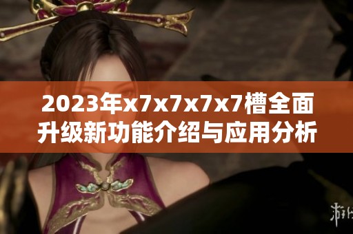 2023年x7x7x7x7槽全面升级新功能介绍与应用分析