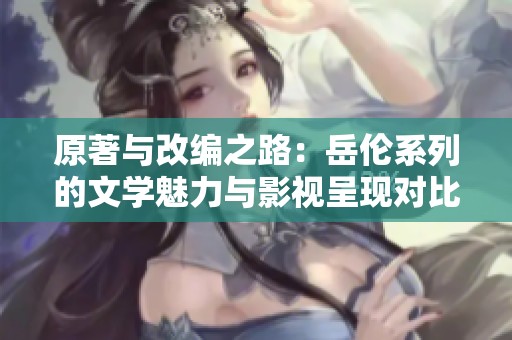 原著与改编之路：岳伦系列的文学魅力与影视呈现对比分析
