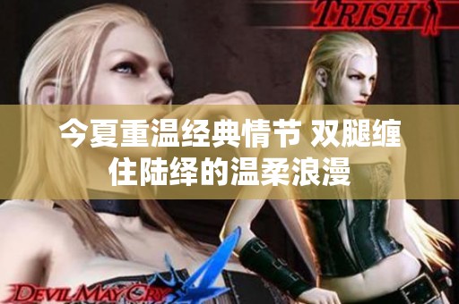 今夏重温经典情节 双腿缠住陆绎的温柔浪漫