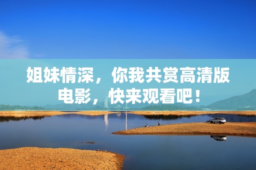 姐妹情深，你我共赏高清版电影，快来观看吧！