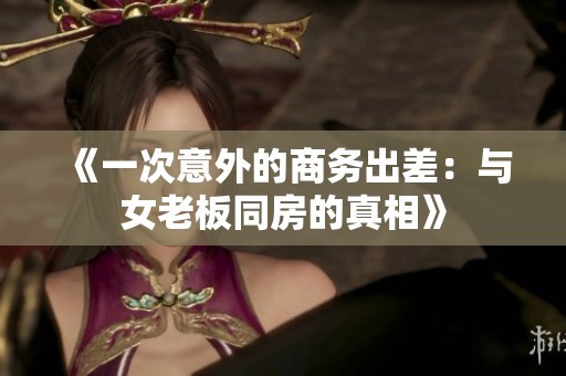 《一次意外的商务出差：与女老板同房的真相》