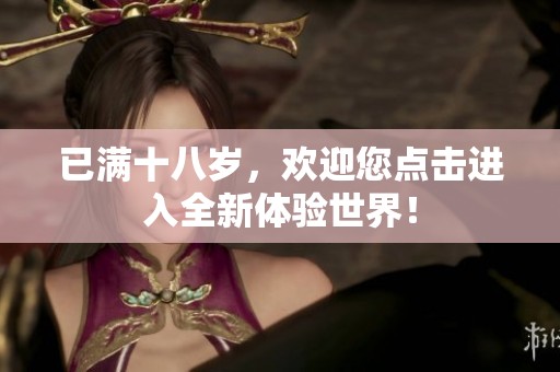 已满十八岁，欢迎您点击进入全新体验世界！