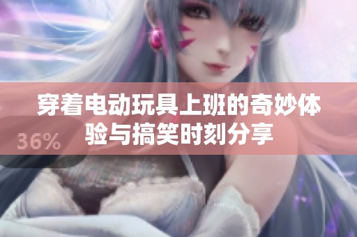 穿着电动玩具上班的奇妙体验与搞笑时刻分享