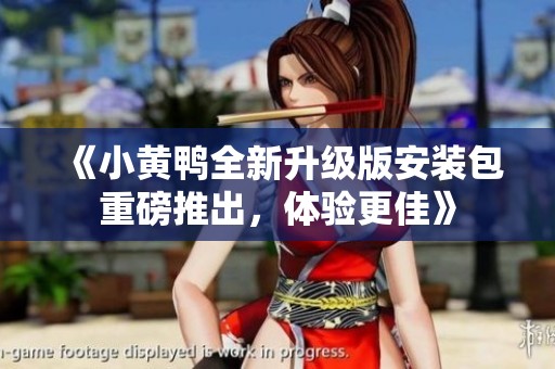 《小黄鸭全新升级版安装包重磅推出，体验更佳》
