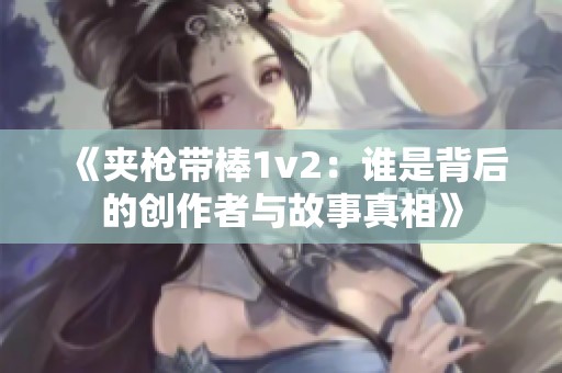 《夹枪带棒1v2：谁是背后的创作者与故事真相》