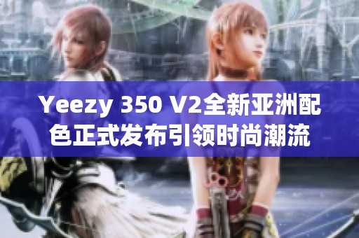 Yeezy 350 V2全新亚洲配色正式发布引领时尚潮流