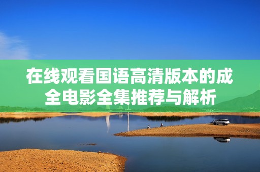 在线观看国语高清版本的成全电影全集推荐与解析
