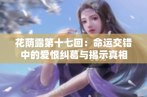 花荫露第十七回：命运交错中的爱恨纠葛与揭示真相