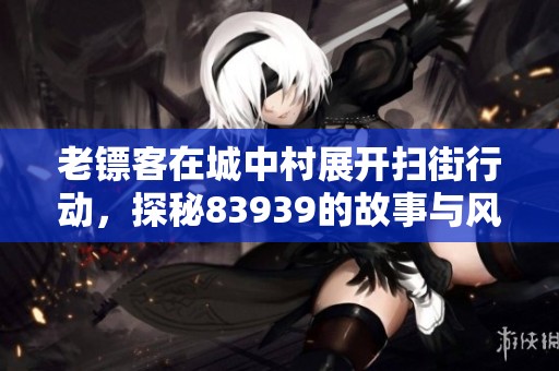 老镖客在城中村展开扫街行动，探秘83939的故事与风情