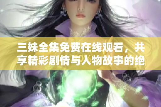 三妹全集免费在线观看，共享精彩剧情与人物故事的绝佳体验