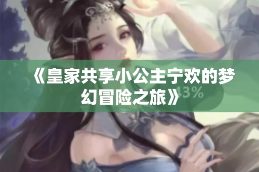 《皇家共享小公主宁欢的梦幻冒险之旅》