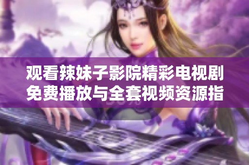 观看辣妹子影院精彩电视剧免费播放与全套视频资源指南
