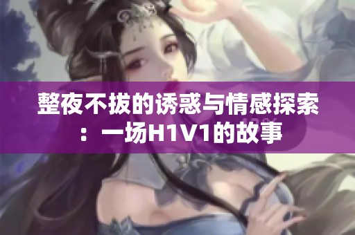整夜不拔的诱惑与情感探索：一场H1V1的故事