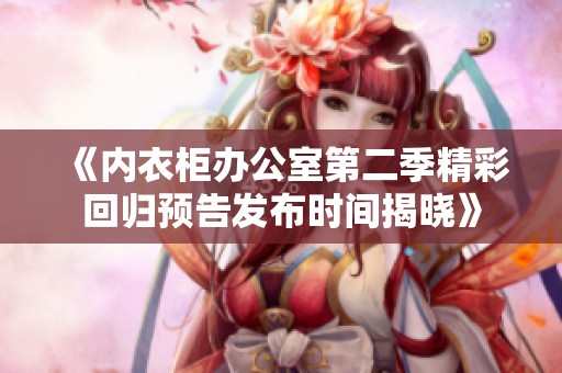《内衣柜办公室第二季精彩回归预告发布时间揭晓》