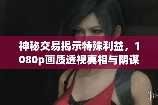 神秘交易揭示特殊利益，1080p画质透视真相与阴谋