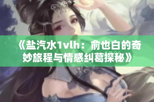 《盐汽水1vlh：俞也白的奇妙旅程与情感纠葛探秘》