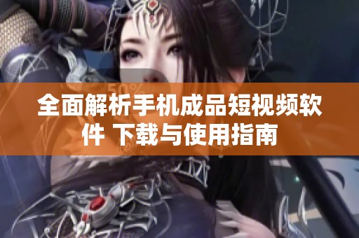 全面解析手机成品短视频软件 下载与使用指南