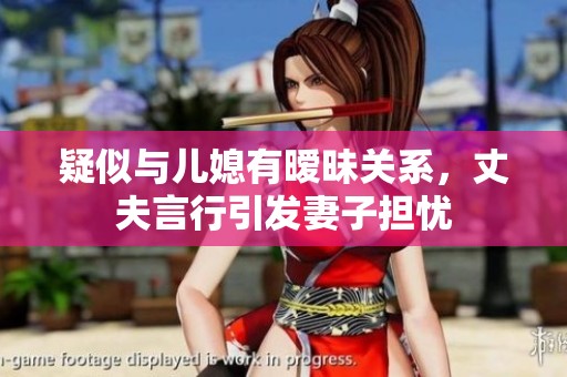 疑似与儿媳有暧昧关系，丈夫言行引发妻子担忧