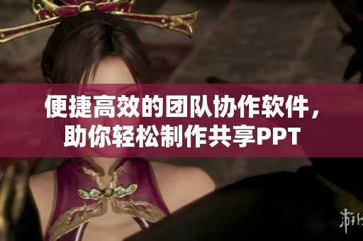 便捷高效的团队协作软件，助你轻松制作共享PPT