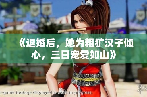 《退婚后，她为粗犷汉子倾心，三日宠爱如山》