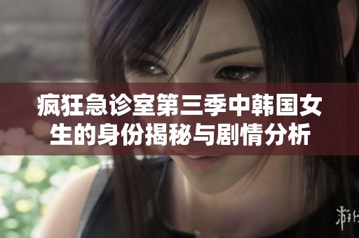 疯狂急诊室第三季中韩国女生的身份揭秘与剧情分析