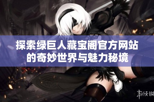 探索绿巨人藏宝阁官方网站的奇妙世界与魅力秘境