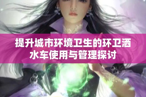 提升城市环境卫生的环卫洒水车使用与管理探讨
