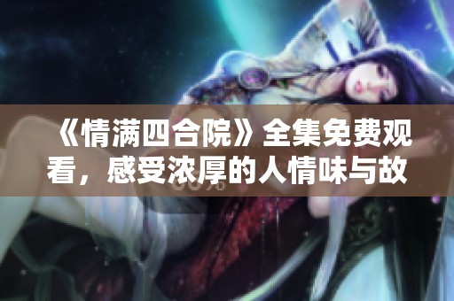 《情满四合院》全集免费观看，感受浓厚的人情味与故事魅力