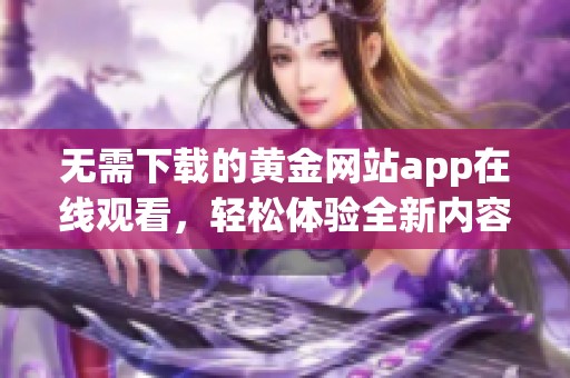 无需下载的黄金网站app在线观看，轻松体验全新内容