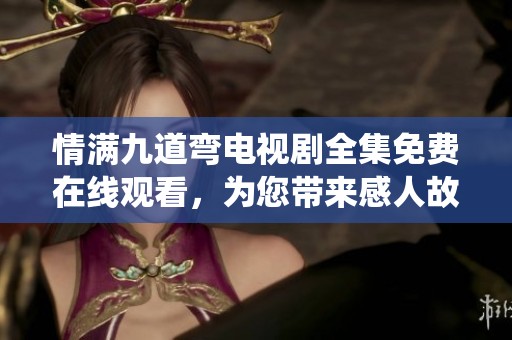 情满九道弯电视剧全集免费在线观看，为您带来感人故事与精彩演绎