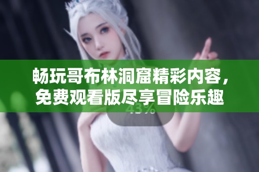畅玩哥布林洞窟精彩内容，免费观看版尽享冒险乐趣