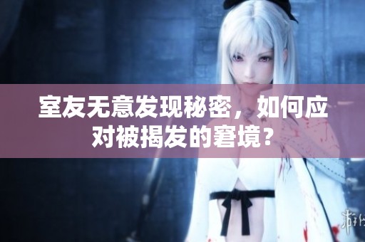 室友无意发现秘密，如何应对被揭发的窘境？