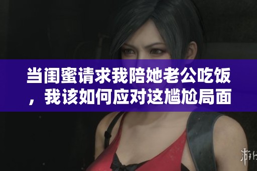 当闺蜜请求我陪她老公吃饭，我该如何应对这尴尬局面