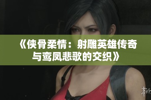 《侠骨柔情：射雕英雄传奇与鸾凤悲歌的交织》