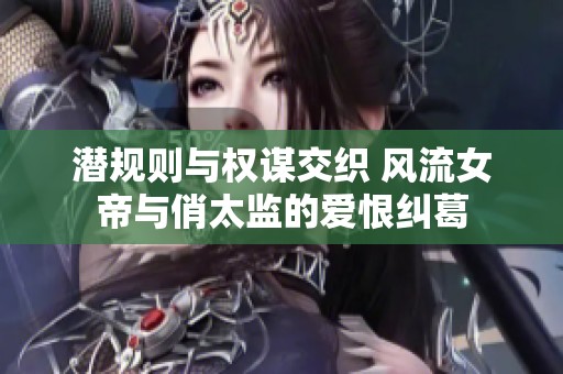 潜规则与权谋交织 风流女帝与俏太监的爱恨纠葛