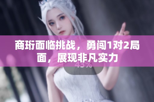 商珩面临挑战，勇闯1对2局面，展现非凡实力