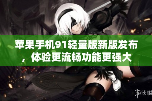 苹果手机91轻量版新版发布，体验更流畅功能更强大