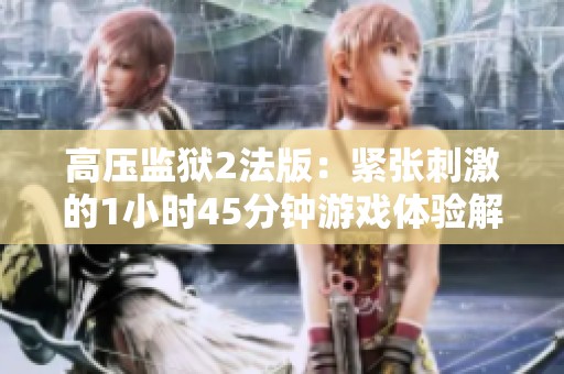 高压监狱2法版：紧张刺激的1小时45分钟游戏体验解密