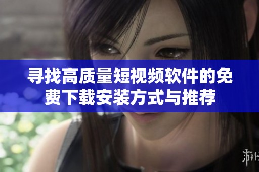 寻找高质量短视频软件的免费下载安装方式与推荐