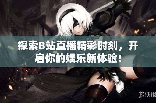 探索B站直播精彩时刻，开启你的娱乐新体验！