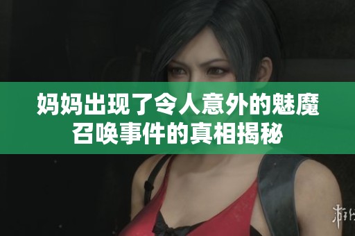 妈妈出现了令人意外的魅魔召唤事件的真相揭秘