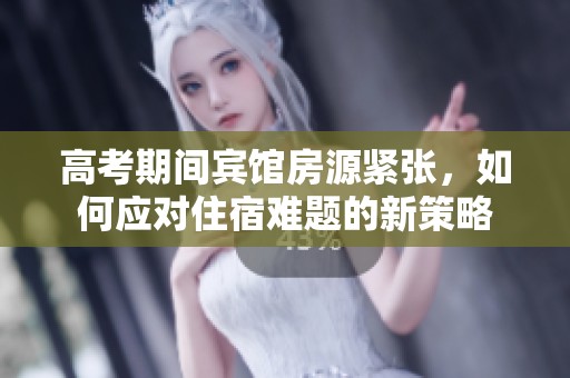 高考期间宾馆房源紧张，如何应对住宿难题的新策略