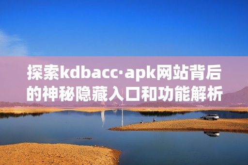 探索kdbacc·apk网站背后的神秘隐藏入口和功能解析