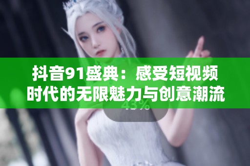 抖音91盛典：感受短视频时代的无限魅力与创意潮流