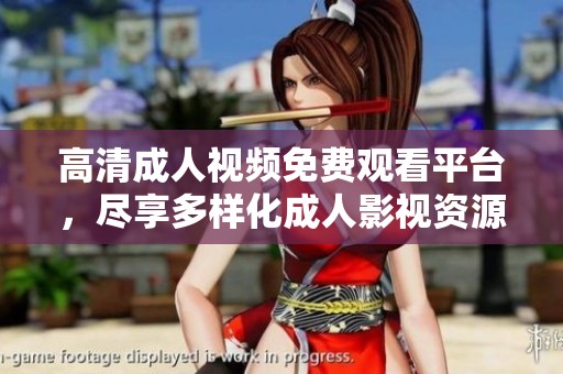 高清成人视频免费观看平台，尽享多样化成人影视资源